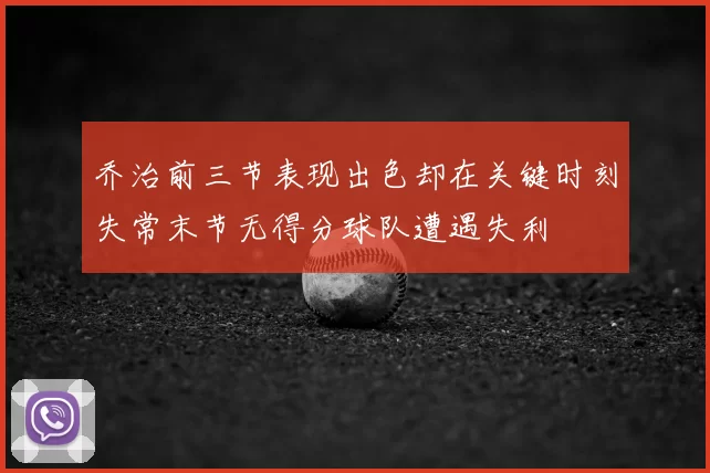 乔治前三节表现出色却在关键时刻失常末节无得分球队遭遇失利