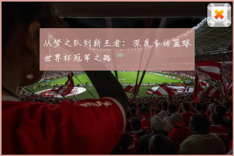 从梦之队到新王者:深度专访篮球世界杯冠军之路