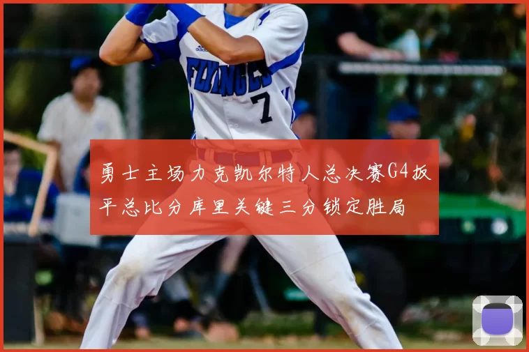 勇士主场力克凯尔特人总决赛G4扳平总比分库里关键三分锁定胜局