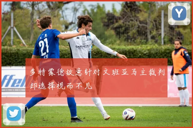 多特蒙德故意针对文班亚马主裁判却选择视而不见