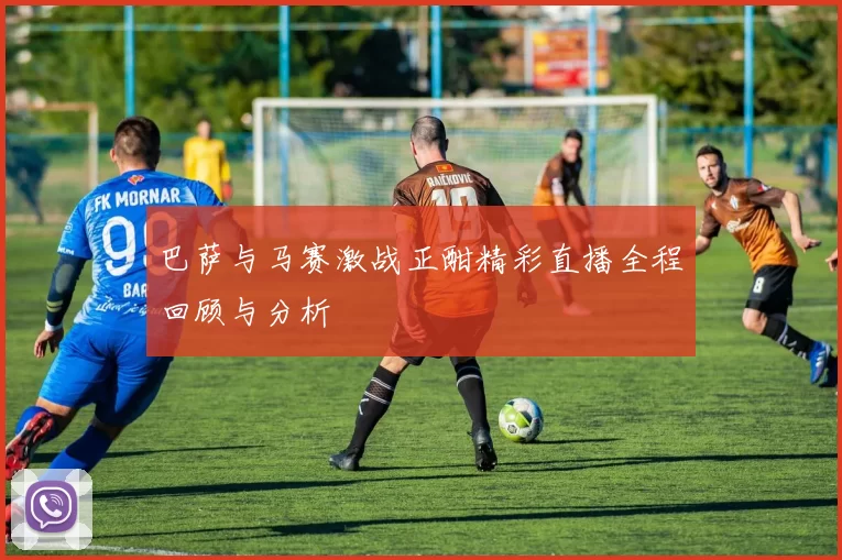 巴萨与马赛激战正酣精彩直播全程回顾与分析
