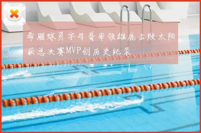 希腊球员字母哥率领雄鹿击败太阳获总决赛MVP创历史纪录