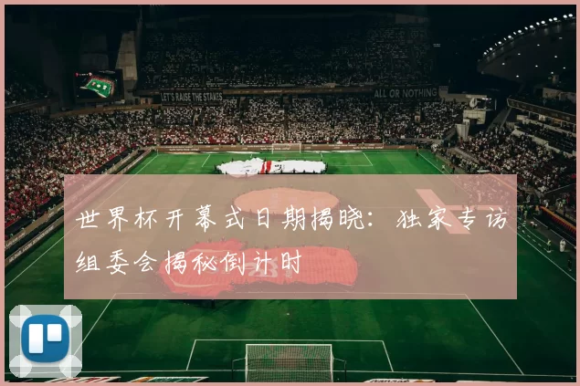 世界杯开幕式日期揭晓:独家专访组委会揭秘倒计时