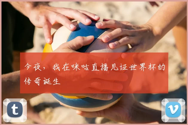 今夜,我在咪咕直播见证世界杯的传奇诞生