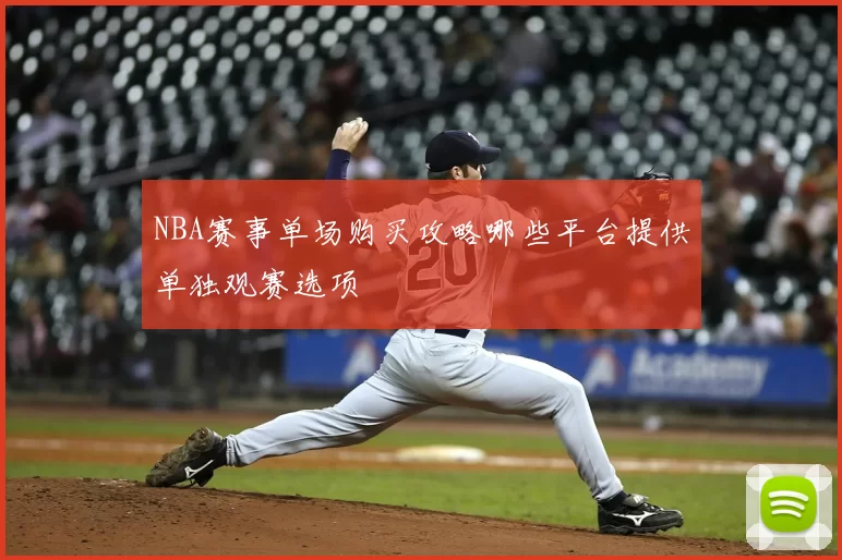 NBA赛事单场购买攻略哪些平台提供单独观赛选项