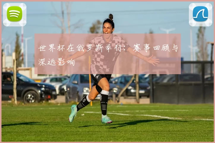 世界杯在俄罗斯举行：赛事回顾与深远影响
