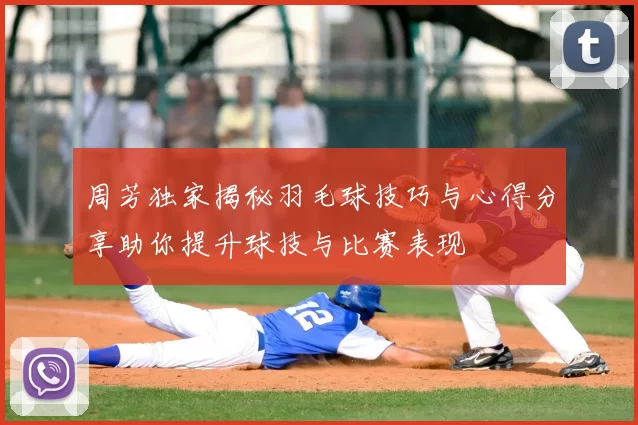 周芳独家揭秘羽毛球技巧与心得分享助你提升球技与比赛表现