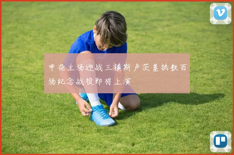 申花主场迎战三镇斯卢茨基执教百场纪念战役即将上演