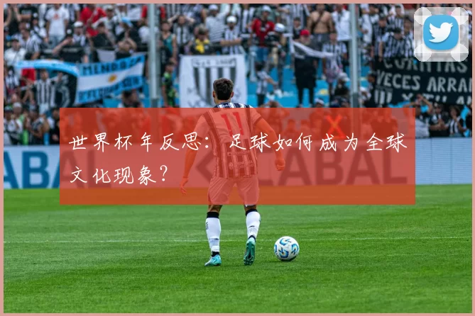 世界杯年反思：足球如何成为全球文化现象？