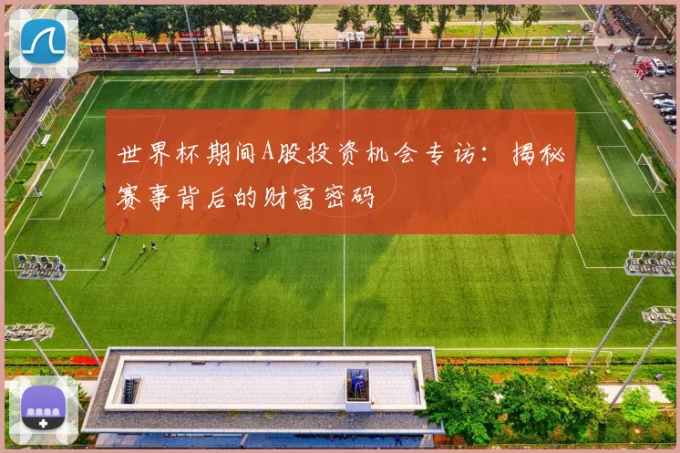 世界杯期间A股投资机会专访:揭秘赛事背后的财富密码