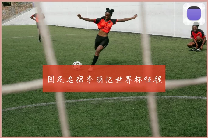 国足名宿李明忆世界杯征程