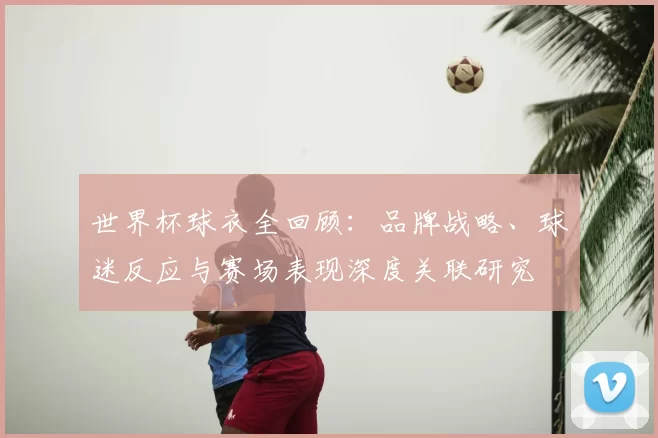 世界杯球衣全回顾：品牌战略、球迷反应与赛场表现深度关联研究