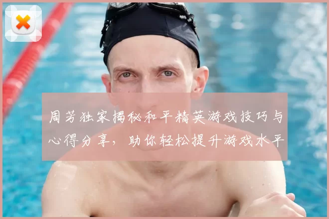 周芳独家揭秘和平精英游戏技巧与心得分享，助你轻松提升游戏水平