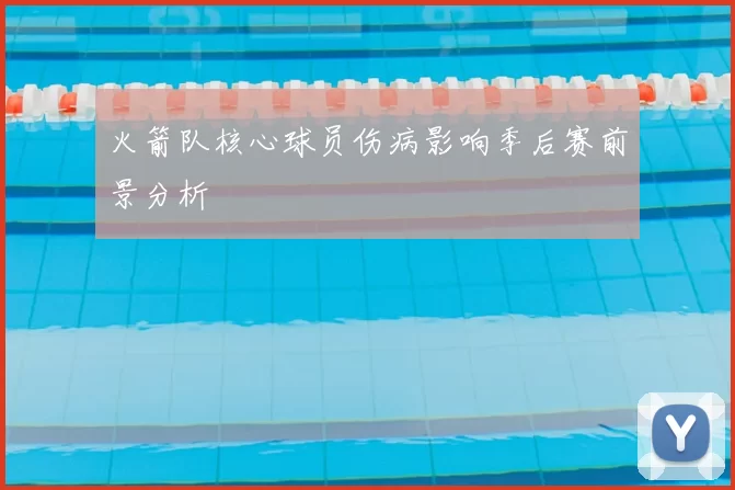 火箭队核心球员伤病影响季后赛前景分析