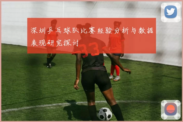 深圳乒乓球队比赛经验分析与数据表现研究探讨