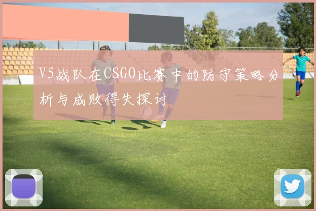 V5战队在CSGO比赛中的防守策略分析与成败得失探讨