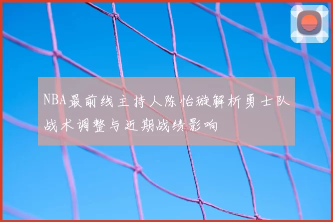 NBA最前线主持人陈怡璇解析勇士队战术调整与近期战绩影响