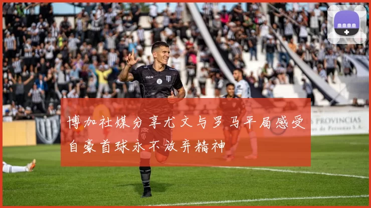 博加社媒分享尤文与罗马平局感受自豪首球永不放弃精神