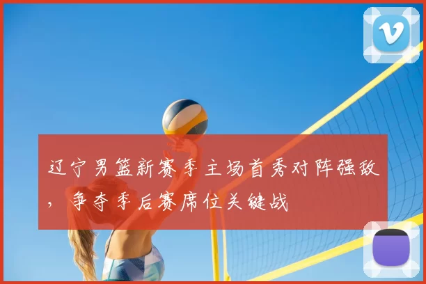 辽宁男篮新赛季主场首秀对阵强敌，争夺季后赛席位关键战