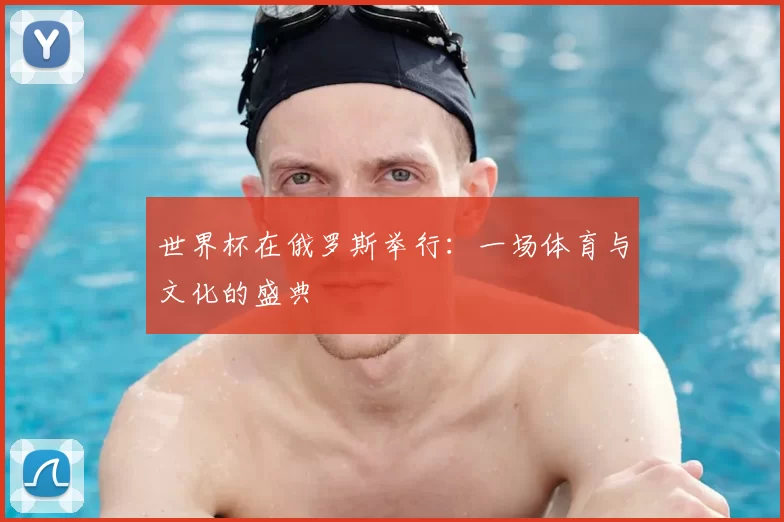 世界杯在俄罗斯举行：一场体育与文化的盛典