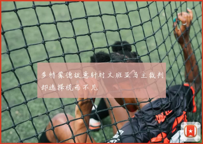 多特蒙德故意针对文班亚马主裁判却选择视而不见