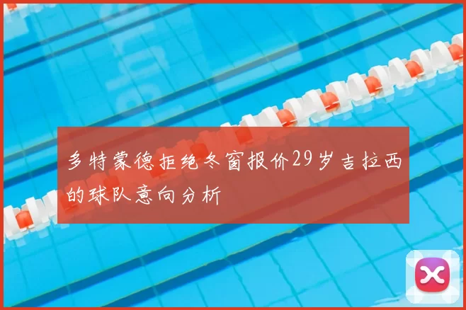 多特蒙德拒绝冬窗报价29岁吉拉西的球队意向分析
