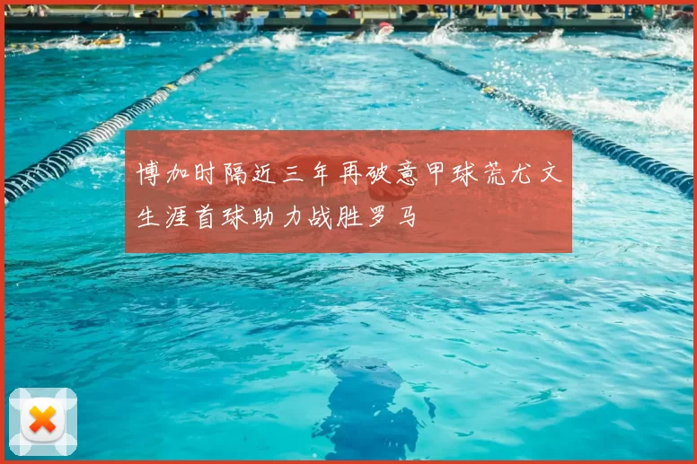 博加时隔近三年再破意甲球荒尤文生涯首球助力战胜罗马