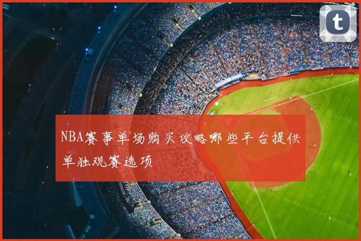 NBA赛事单场购买攻略哪些平台提供单独观赛选项