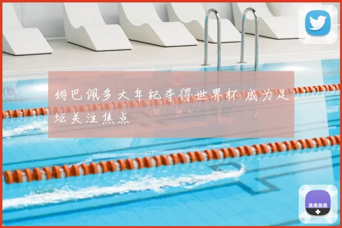 姆巴佩多大年纪夺得世界杯 成为足坛关注焦点