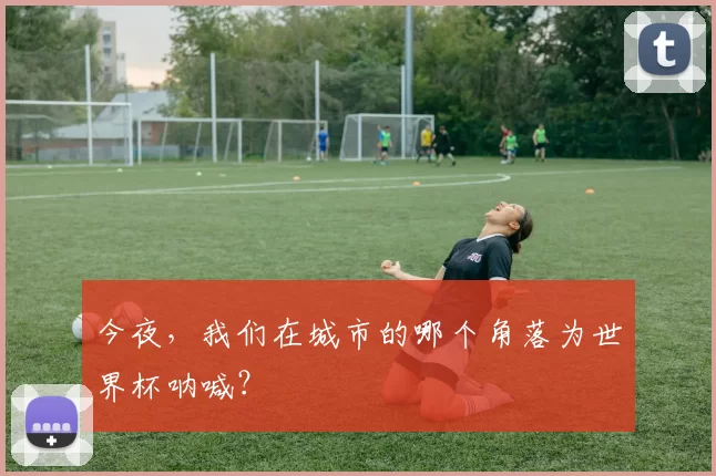 今夜,我们在城市的哪个角落为世界杯呐喊?