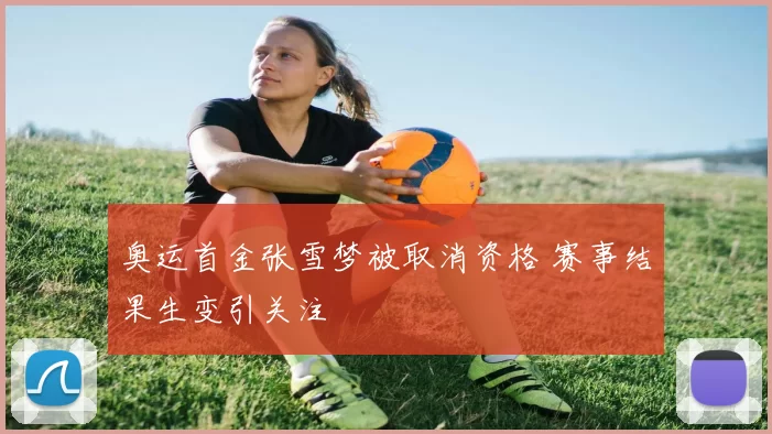 奥运首金张雪梦被取消资格 赛事结果生变引关注