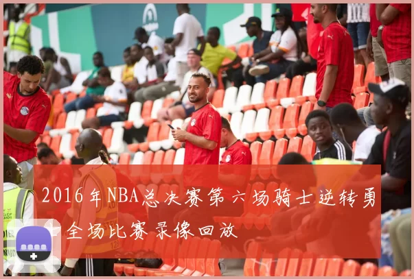 2016年NBA总决赛第六场骑士逆转勇士全场比赛录像回放