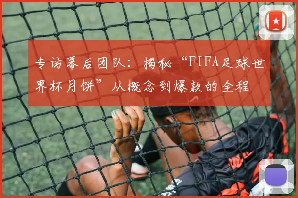 专访幕后团队:揭秘“FIFA足球世界杯月饼”从概念到爆款的全程