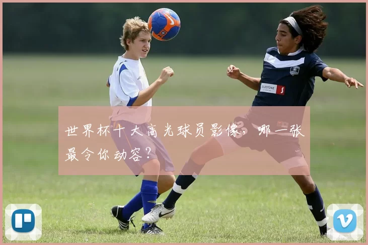 世界杯十大高光球员影像,哪一张最令你动容?