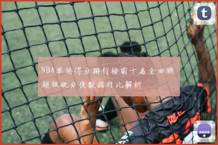 NBA单场得分排行榜前十名全回顾 超级砍分夜数据对比解析