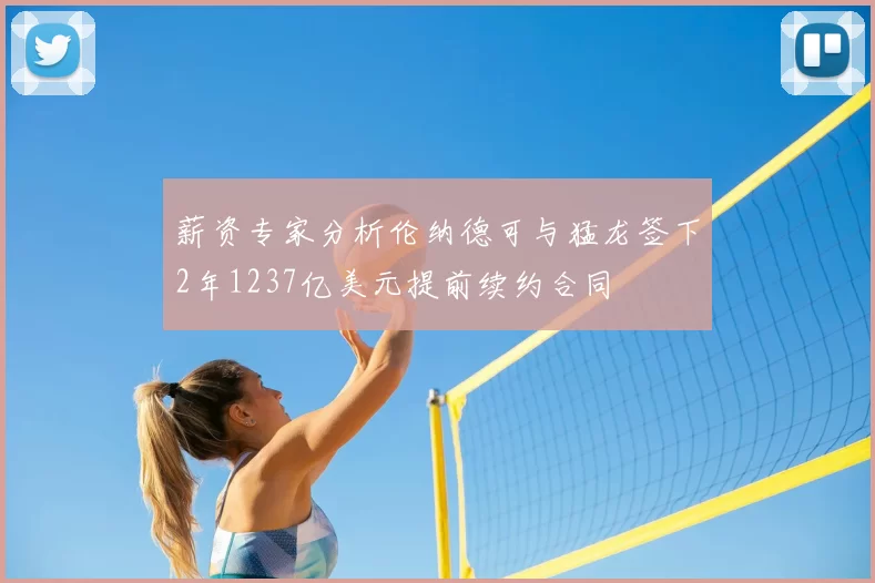薪资专家分析伦纳德可与猛龙签下2年1237亿美元提前续约合同