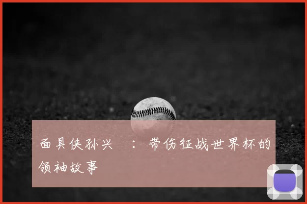 面具侠孙兴慜:带伤征战世界杯的领袖故事