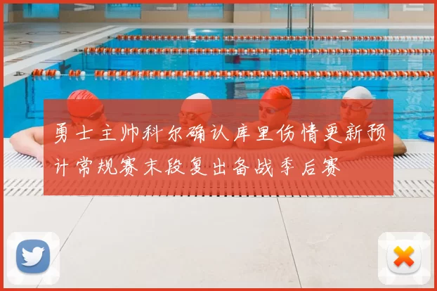 勇士主帅科尔确认库里伤情更新预计常规赛末段复出备战季后赛