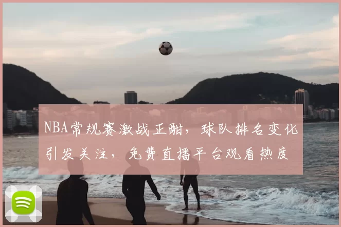 NBA常规赛激战正酣,球队排名变化引发关注,免费直播平台观看热度持续攀升