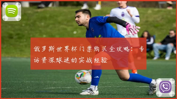 俄罗斯世界杯门票购买全攻略:专访资深球迷的实战经验