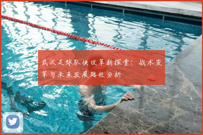 武汉足球队快攻革新探索：战术变革与未来发展路径分析