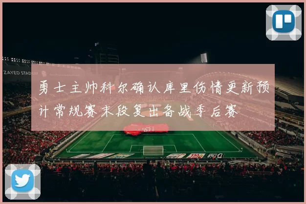 勇士主帅科尔确认库里伤情更新预计常规赛末段复出备战季后赛