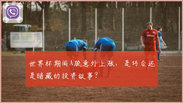 世界杯期间A股意外上涨,是巧合还是暗藏的投资故事?