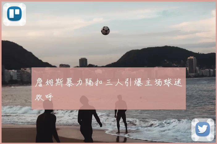 詹姆斯暴力隔扣三人引爆主场球迷欢呼