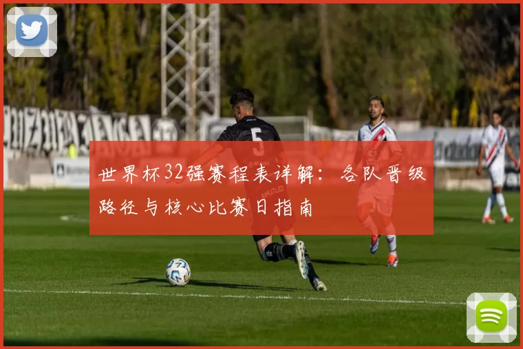 世界杯32强赛程表详解:各队晋级路径与核心比赛日指南